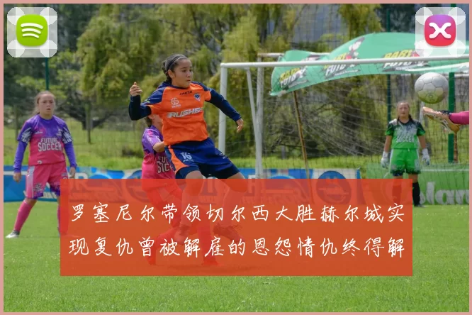 罗塞尼尔带领切尔西大胜赫尔城实现复仇曾被解雇的恩怨情仇终得解开