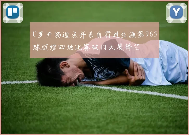C罗开场造点并亲自罚进生涯第965球连续四场比赛破门大展锋芒