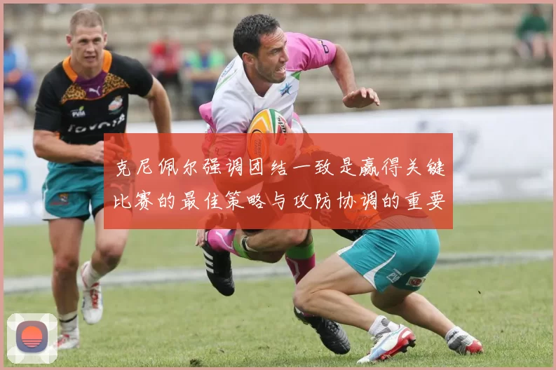 克尼佩尔强调团结一致是赢得关键比赛的最佳策略与攻防协调的重要性