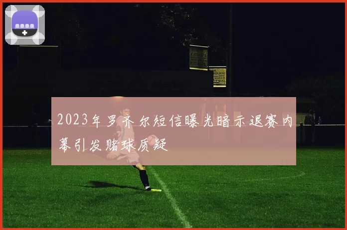 2023年罗齐尔短信曝光暗示退赛内幕引发赌球质疑