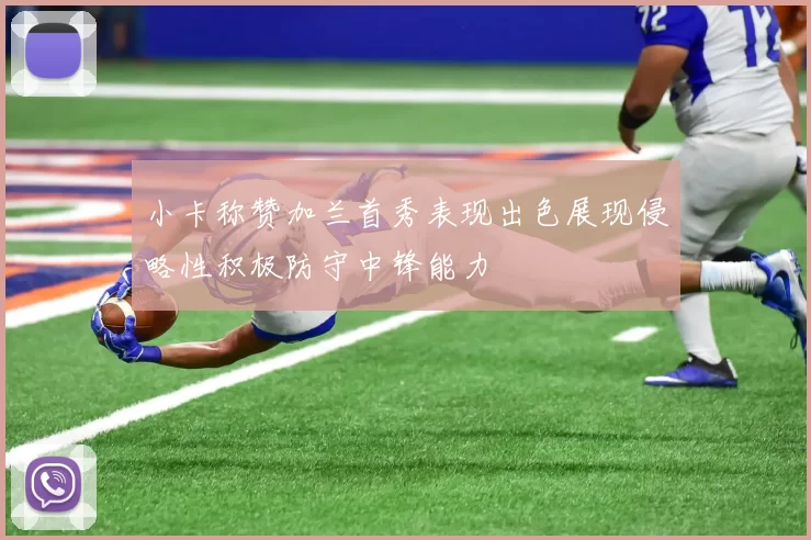 小卡称赞加兰首秀表现出色展现侵略性积极防守中锋能力