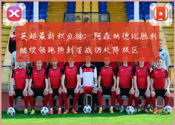 英超最新积分榜：阿森纳德比胜利继续领跑热刺苦战仍处降级区