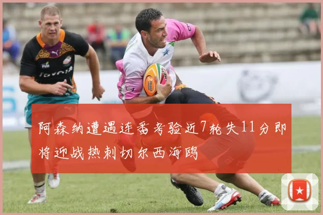 阿森纳遭遇连番考验近7轮失11分即将迎战热刺切尔西海鸥