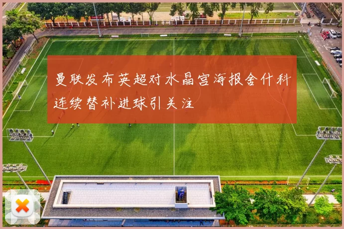 曼联发布英超对水晶宫海报舍什科连续替补进球引关注