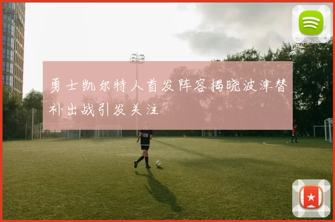 勇士凯尔特人首发阵容揭晓波津替补出战引发关注