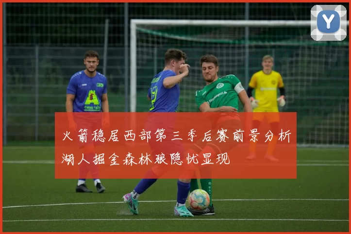 火箭稳居西部第三季后赛前景分析湖人掘金森林狼隐忧显现