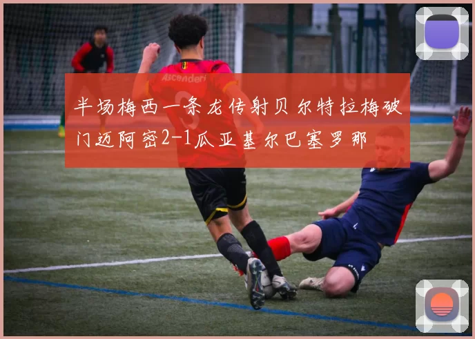 半场梅西一条龙传射贝尔特拉梅破门迈阿密2-1瓜亚基尔巴塞罗那