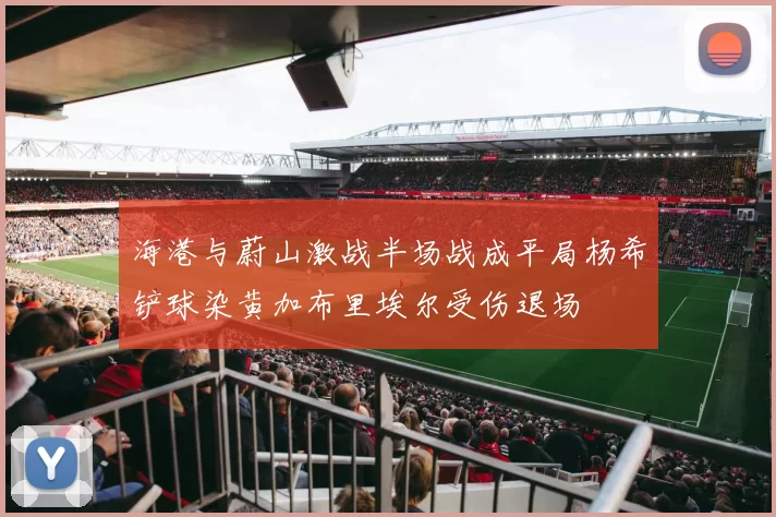 海港与蔚山激战半场战成平局杨希铲球染黄加布里埃尔受伤退场
