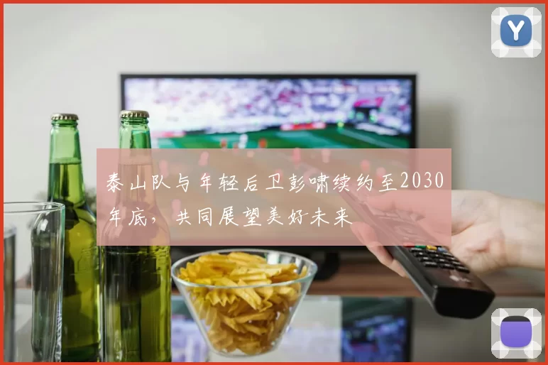 泰山队与年轻后卫彭啸续约至2030年底，共同展望美好未来