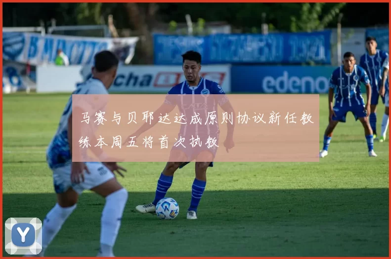 马赛与贝耶达达成原则协议新任教练本周五将首次执教