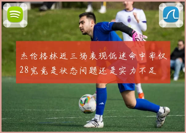 杰伦格林近三场表现低迷命中率仅28究竟是状态问题还是实力不足
