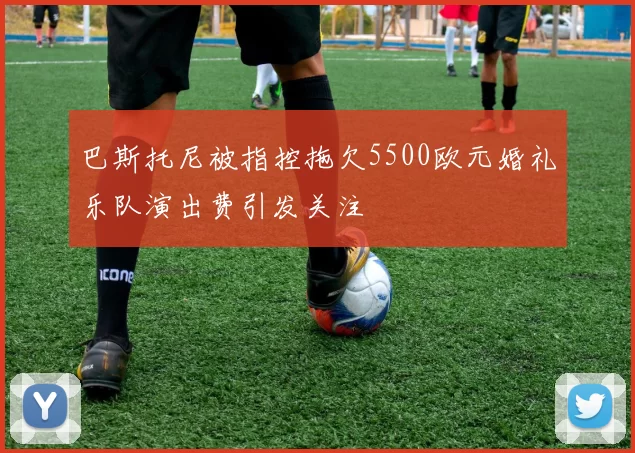巴斯托尼被指控拖欠5500欧元婚礼乐队演出费引发关注