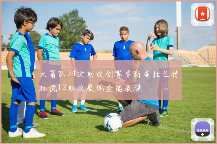 火箭队34次助攻创赛季新高杜兰特独揽12助攻展现全能表现