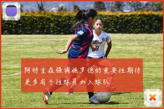 阿特金森强调施罗德的重要性期待更多有个性球员加入球队