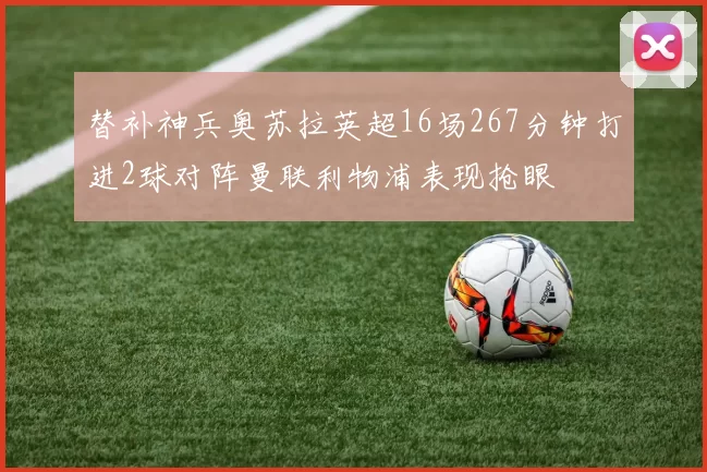替补神兵奥苏拉英超16场267分钟打进2球对阵曼联利物浦表现抢眼