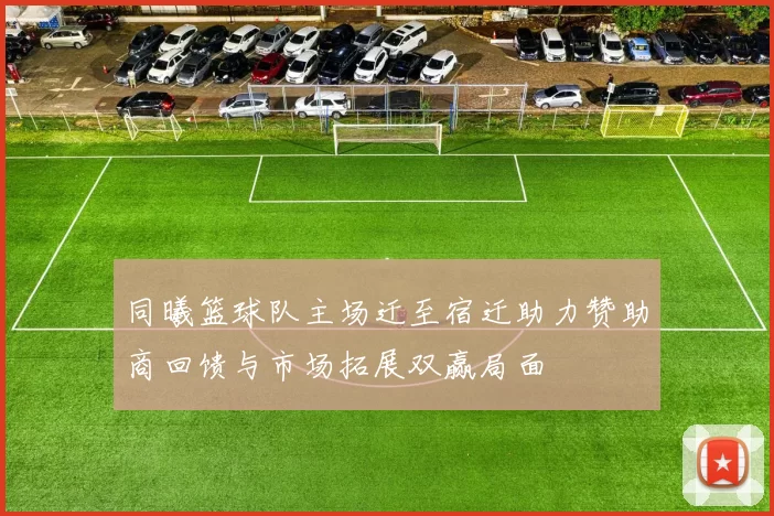 同曦篮球队主场迁至宿迁助力赞助商回馈与市场拓展双赢局面