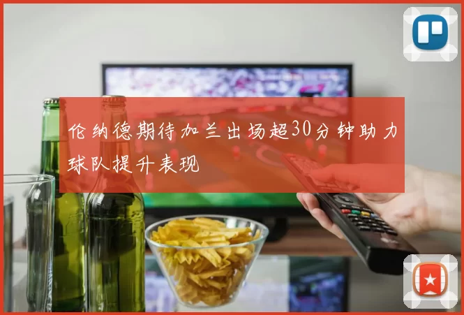 伦纳德期待加兰出场超30分钟助力球队提升表现