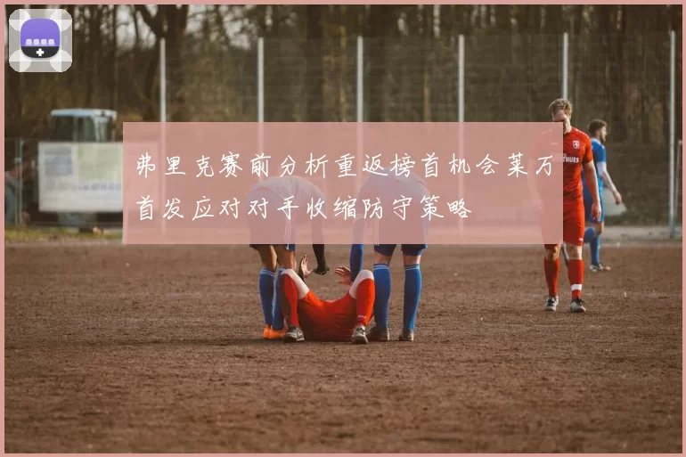 弗里克赛前分析重返榜首机会莱万首发应对对手收缩防守策略