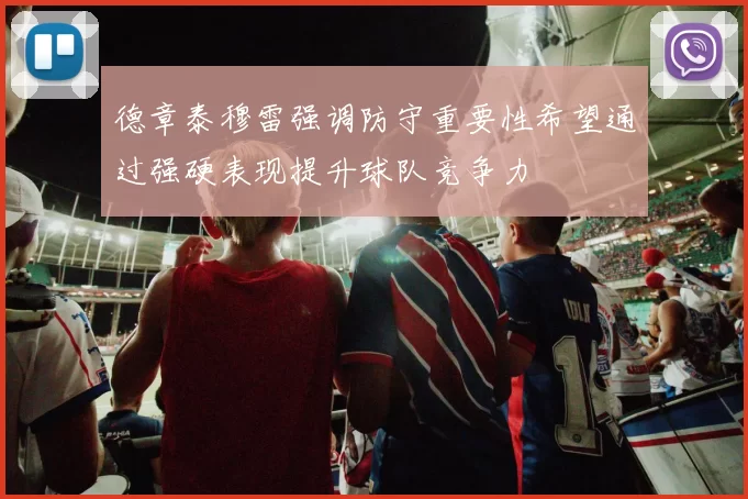 德章泰穆雷强调防守重要性希望通过强硬表现提升球队竞争力