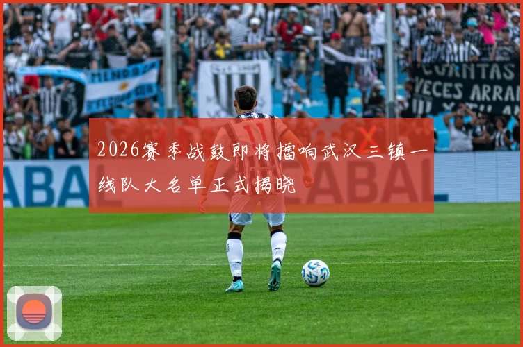 2026赛季战鼓即将擂响武汉三镇一线队大名单正式揭晓