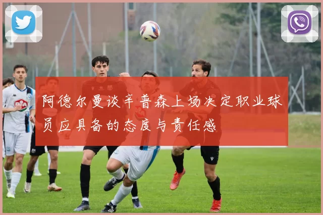 阿德尔曼谈辛普森上场决定职业球员应具备的态度与责任感