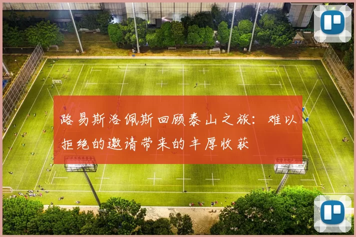 路易斯洛佩斯回顾泰山之旅：难以拒绝的邀请带来的丰厚收获