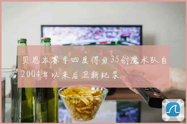 贝恩本赛季四度得分35创魔术队自2004年以来后卫新纪录