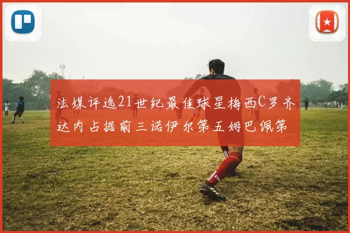 法媒评选21世纪最佳球星梅西C罗齐达内占据前三诺伊尔第五姆巴佩第十八